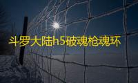 斗罗大陆h5破魂枪魂环搭配攻略